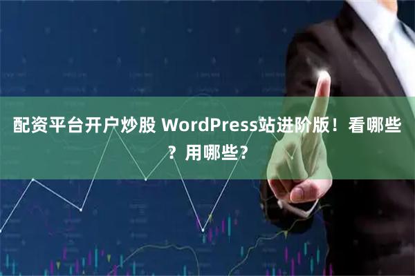 配资平台开户炒股 WordPress站进阶版！看哪些？用哪些？