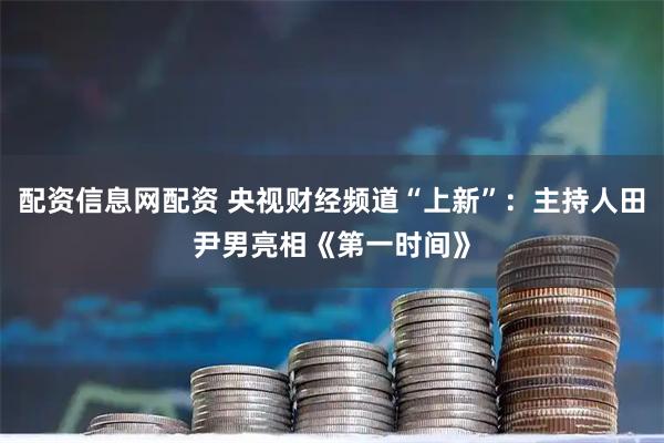 配资信息网配资 央视财经频道“上新”：主持人田尹男亮相《第一时间》