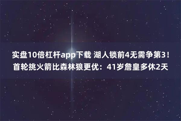 实盘10倍杠杆app下载 湖人锁前4无需争第3!首轮挑火箭比森林狼更优:41岁詹皇多休2天