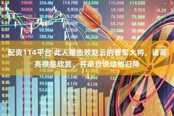 配资114平台 此人是击败赵云的曹军大将，诸葛亮很是欣赏，并亲自说动他归降