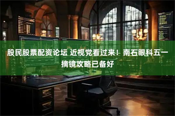 股民股票配资论坛 近视党看过来！南石眼科五一摘镜攻略已备好