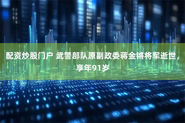 配资炒股门户 武警部队原副政委蒋金锵将军逝世，享年91岁