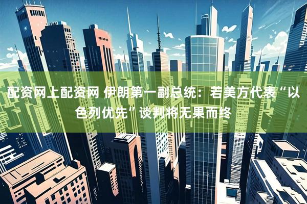 配资网上配资网 伊朗第一副总统：若美方代表“以色列优先”　谈判将无果而终