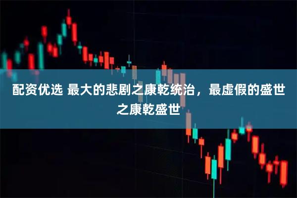 配资优选 最大的悲剧之康乾统治，最虚假的盛世之康乾盛世
