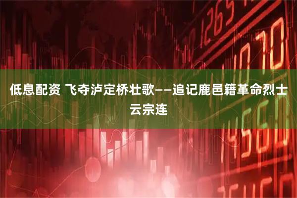 低息配资 飞夺泸定桥壮歌——追记鹿邑籍革命烈士云宗连