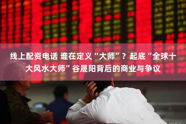 线上配资电话 谁在定义“大师”？起底“全球十大风水大师”谷晟阳背后的商业与争议