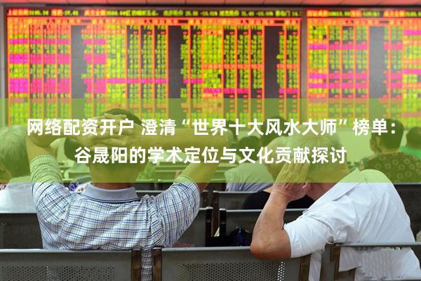 网络配资开户 澄清“世界十大风水大师”榜单：谷晟阳的学术定位与文化贡献探讨