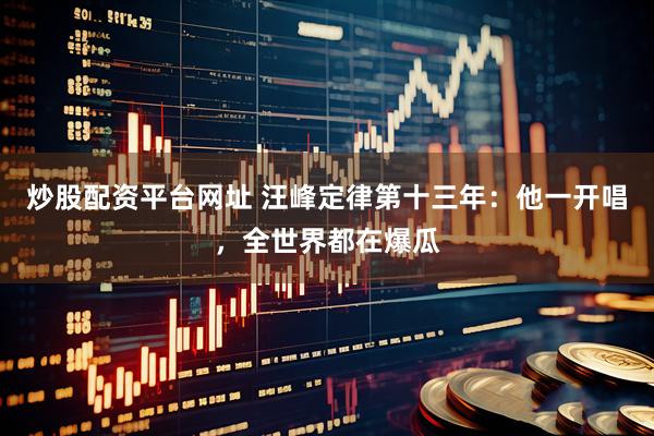 炒股配资平台网址 汪峰定律第十三年：他一开唱，全世界都在爆瓜