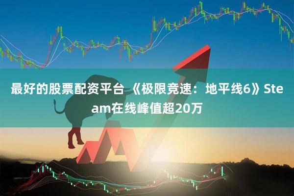 最好的股票配资平台 《极限竞速：地平线6》Steam在线峰值超20万