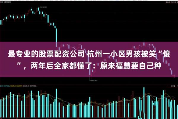 最专业的股票配资公司 杭州一小区男孩被笑“傻”，两年后全家都懂了：原来福慧要自己种