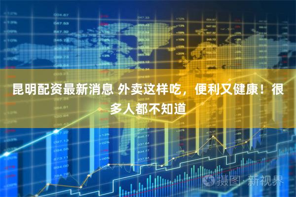 昆明配资最新消息 外卖这样吃，便利又健康！很多人都不知道