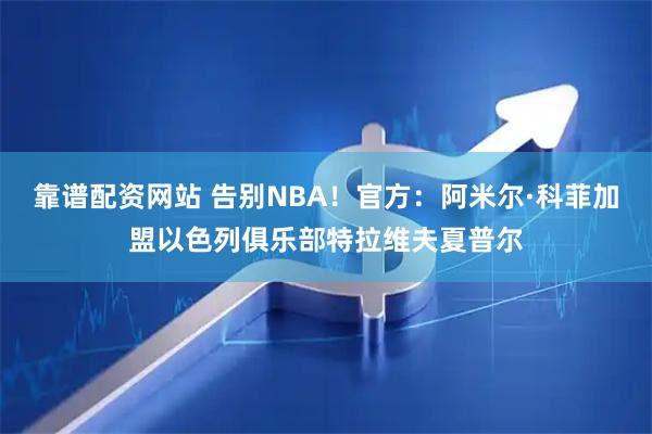 靠谱配资网站 告别NBA！官方：阿米尔·科菲加盟以色列俱乐部特拉维夫夏普尔