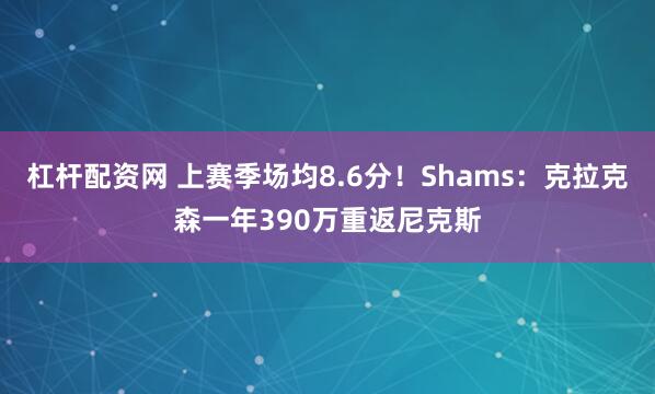 杠杆配资网 上赛季场均8.6分！Shams：克拉克森一年390万重返尼克斯
