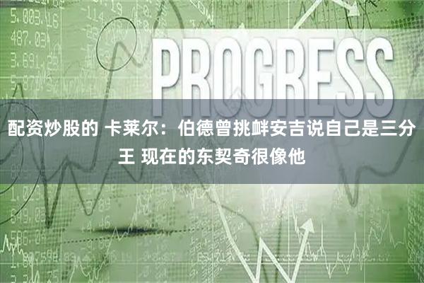 配资炒股的 卡莱尔：伯德曾挑衅安吉说自己是三分王 现在的东契奇很像他