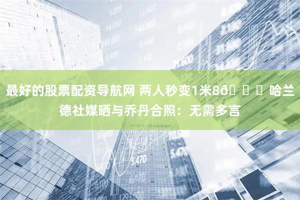 最好的股票配资导航网 两人秒变1米8😂哈兰德社媒晒与乔丹合照：无需多言