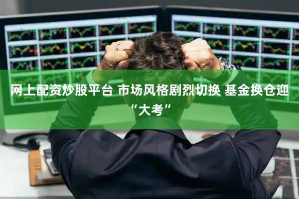 网上配资炒股平台 市场风格剧烈切换 基金换仓迎“大考”