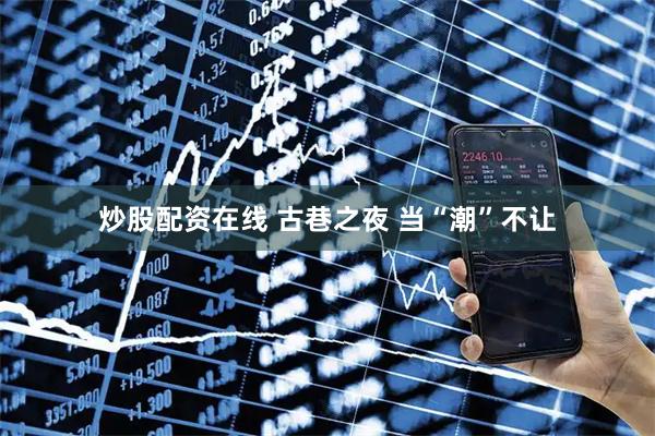 炒股配资在线 古巷之夜 当“潮”不让