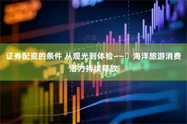 证券配资的条件 从观光到体验——​海洋旅游消费潜力持续释放