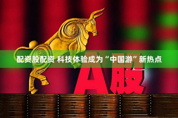 配资股配资 科技体验成为“中国游”新热点