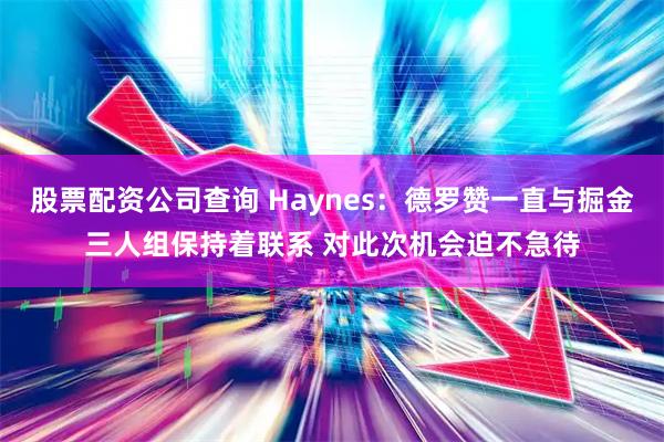 股票配资公司查询 Haynes：德罗赞一直与掘金三人组保持着联系 对此次机会迫不急待