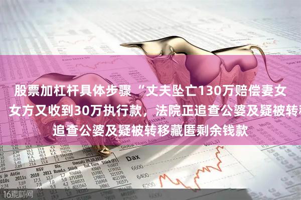 股票加杠杆具体步骤 “丈夫坠亡130万赔偿妻女仅得3万”追踪：女方又收到30万执行款，法院正追查公婆及疑被转移藏匿剩余钱款