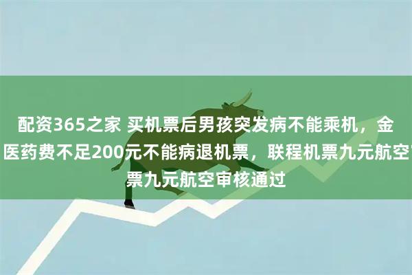 配资365之家 买机票后男孩突发病不能乘机，金鹏航空：医药费不足200元不能病退机票，联程机票九元航空审核通过