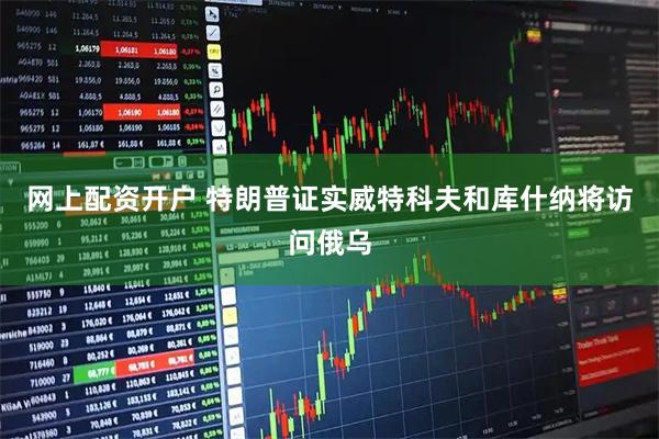 网上配资开户 特朗普证实威特科夫和库什纳将访问俄乌