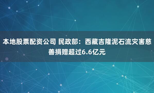 本地股票配资公司 民政部：西藏吉隆泥石流灾害慈善捐赠超过6.6亿元