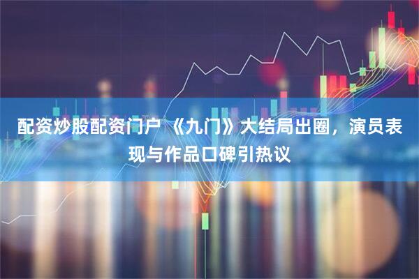 配资炒股配资门户 《九门》大结局出圈，演员表现与作品口碑引热议