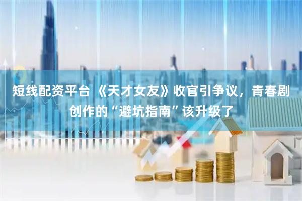 短线配资平台 《天才女友》收官引争议，青春剧创作的“避坑指南”该升级了